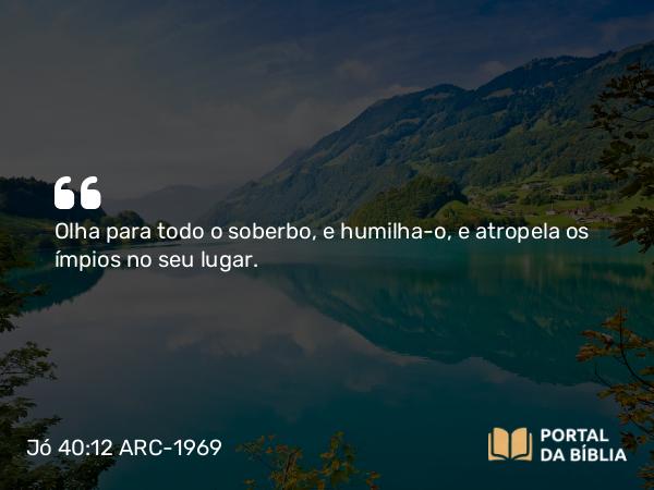 Jó 40:12 ARC-1969 - Olha para todo o soberbo, e humilha-o, e atropela os ímpios no seu lugar.