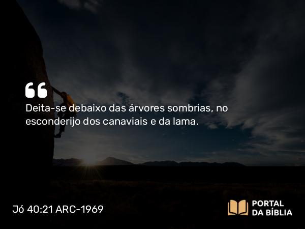 Jó 40:21 ARC-1969 - Deita-se debaixo das árvores sombrias, no esconderijo dos canaviais e da lama.