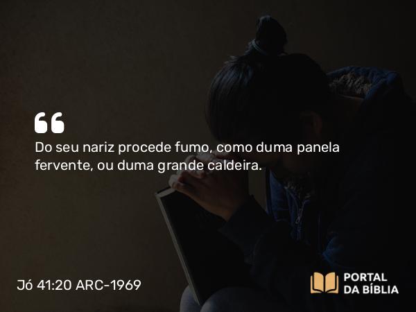 Jó 41:20 ARC-1969 - Do seu nariz procede fumo, como duma panela fervente, ou duma grande caldeira.