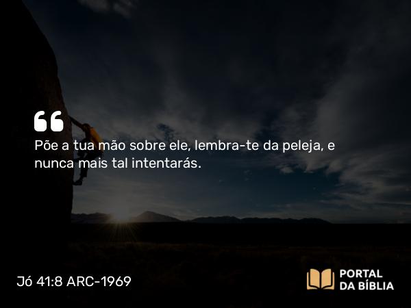 Jó 41:8 ARC-1969 - Põe a tua mão sobre ele, lembra-te da peleja, e nunca mais tal intentarás.