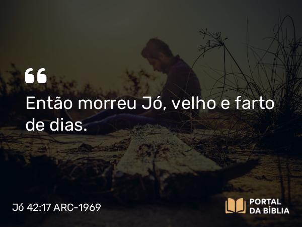 Jó 42:17 ARC-1969 - Então morreu Jó, velho e farto de dias.