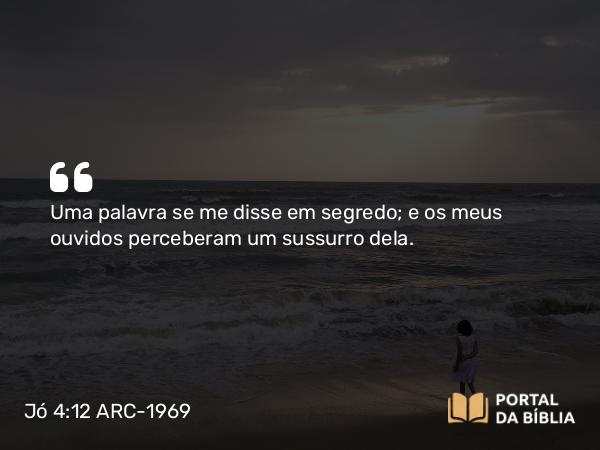 Jó 4:12 ARC-1969 - Uma palavra se me disse em segredo; e os meus ouvidos perceberam um sussurro dela.