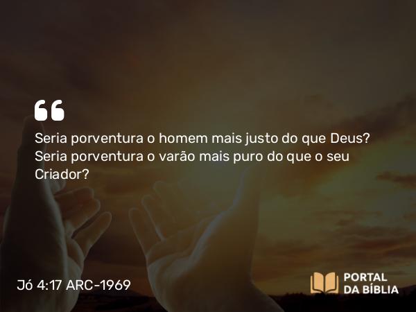 Jó 4:17 ARC-1969 - Seria porventura o homem mais justo do que Deus? Seria porventura o varão mais puro do que o seu Criador?