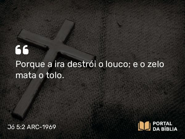 Jó 5:2 ARC-1969 - Porque a ira destrói o louco; e o zelo mata o tolo.