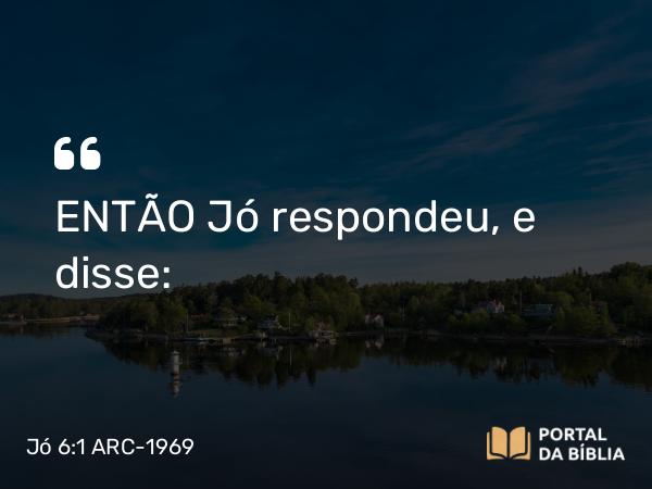 Jó 6:1 ARC-1969 - ENTÃO Jó respondeu, e disse: