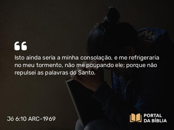 Jó 6:10 ARC-1969 - Isto ainda seria a minha consolação, e me refrigeraria no meu tormento, não me poupando ele; porque não repulsei as palavras do Santo.