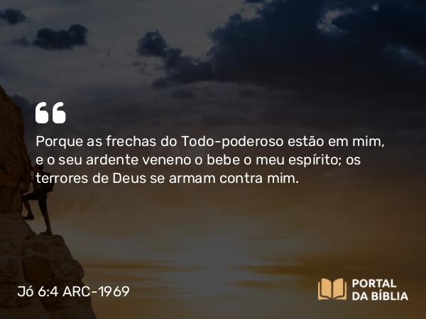 Jó 6:4 ARC-1969 - Porque as frechas do Todo-poderoso estão em mim, e o seu ardente veneno o bebe o meu espírito; os terrores de Deus se armam contra mim.