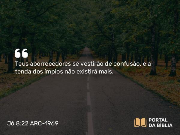 Jó 8:22 ARC-1969 - Teus aborrecedores se vestirão de confusão, e a tenda dos ímpios não existirá mais.