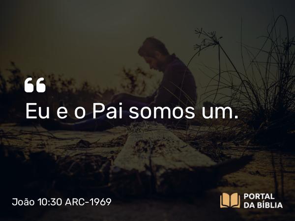 João 10:30 ARC-1969 - Eu e o Pai somos um.