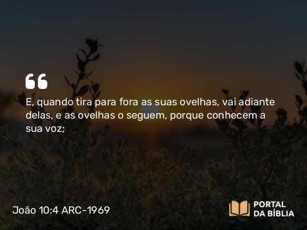 João 10:4 ARC-1969 - E, quando tira para fora as suas ovelhas, vai adiante delas, e as ovelhas o seguem, porque conhecem a sua voz;