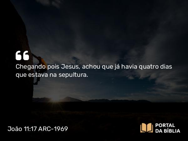 João 11:17 ARC-1969 - Chegando pois Jesus, achou que já havia quatro dias que estava na sepultura.