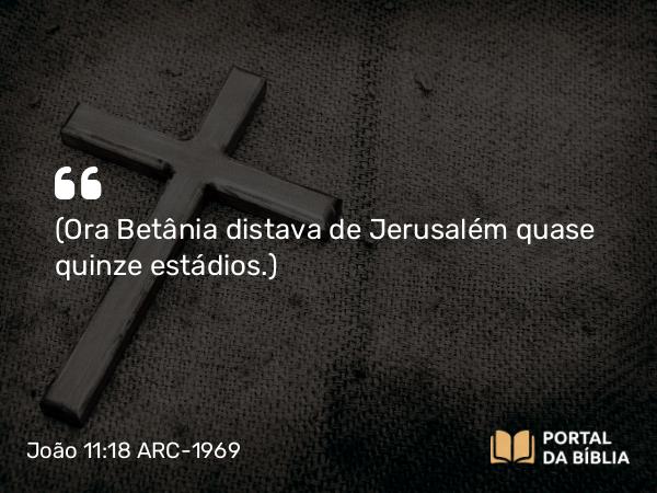 João 11:18 ARC-1969 - (Ora Betânia distava de Jerusalém quase quinze estádios.)