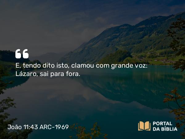 João 11:43 ARC-1969 - E, tendo dito isto, clamou com grande voz: Lázaro, sai para fora.