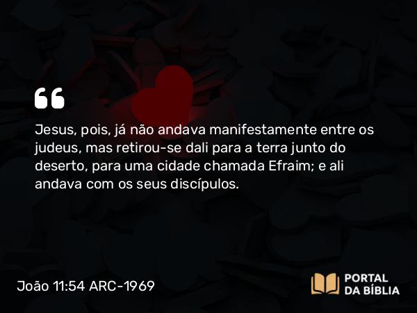 João 11:54 ARC-1969 - Jesus, pois, já não andava manifestamente entre os judeus, mas retirou-se dali para a terra junto do deserto, para uma cidade chamada Efraim; e ali andava com os seus discípulos.