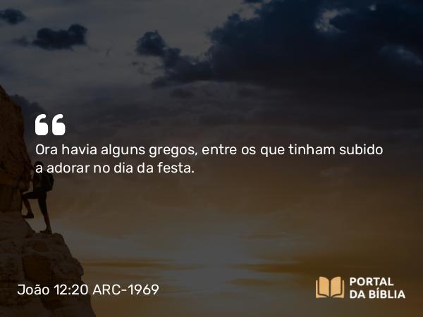 João 12:20 ARC-1969 - Ora havia alguns gregos, entre os que tinham subido a adorar no dia da festa.