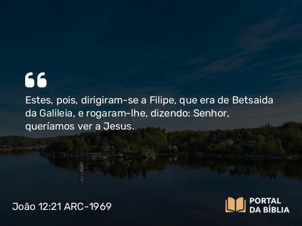 João 12:21 ARC-1969 - Estes, pois, dirigiram-se a Filipe, que era de Betsaida da Galileia, e rogaram-lhe, dizendo: Senhor, queríamos ver a Jesus.