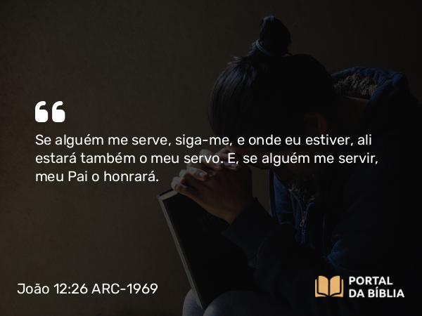 João 12:26 ARC-1969 - Se alguém me serve, siga-me, e onde eu estiver, ali estará também o meu servo. E, se alguém me servir, meu Pai o honrará.