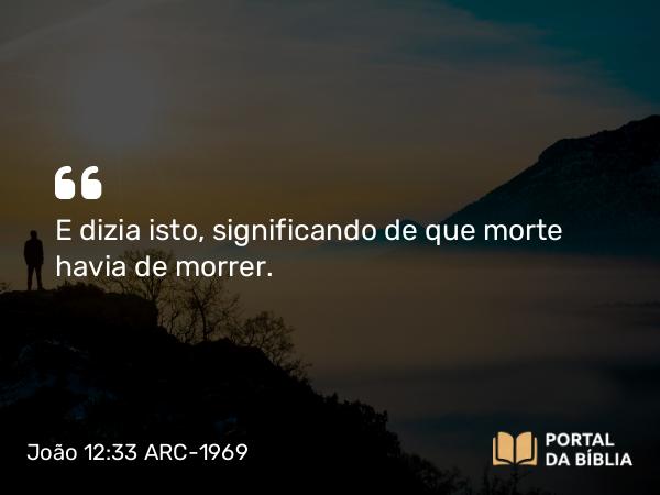 João 12:33 ARC-1969 - E dizia isto, significando de que morte havia de morrer.