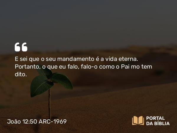 João 12:50 ARC-1969 - E sei que o seu mandamento é a vida eterna. Portanto, o que eu falo, falo-o como o Pai mo tem dito.