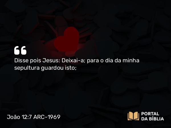 João 12:7 ARC-1969 - Disse pois Jesus: Deixai-a; para o dia da minha sepultura guardou isto;