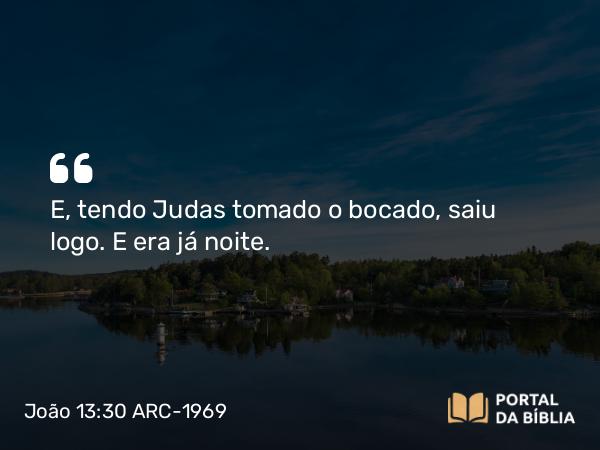 João 13:30 ARC-1969 - E, tendo Judas tomado o bocado, saiu logo. E era já noite.