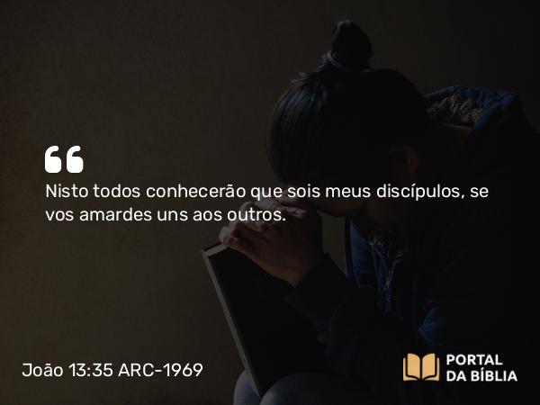 João 13:35 ARC-1969 - Nisto todos conhecerão que sois meus discípulos, se vos amardes uns aos outros.