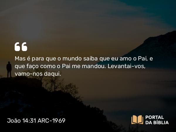 João 14:31 ARC-1969 - Mas é para que o mundo saiba que eu amo o Pai, e que faço como o Pai me mandou. Levantai-vos, vamo-nos daqui.