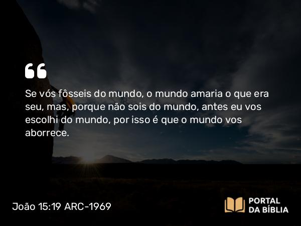 João 15:19 ARC-1969 - Se vós fôsseis do mundo, o mundo amaria o que era seu, mas, porque não sois do mundo, antes eu vos escolhi do mundo, por isso é que o mundo vos aborrece.