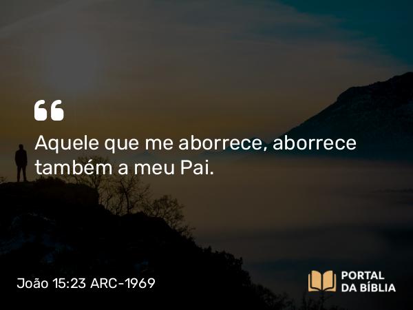 João 15:23 ARC-1969 - Aquele que me aborrece, aborrece também a meu Pai.