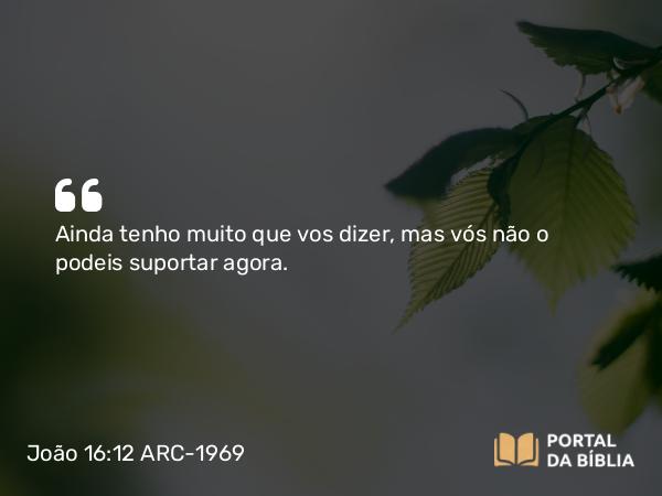 João 16:12 ARC-1969 - Ainda tenho muito que vos dizer, mas vós não o podeis suportar agora.