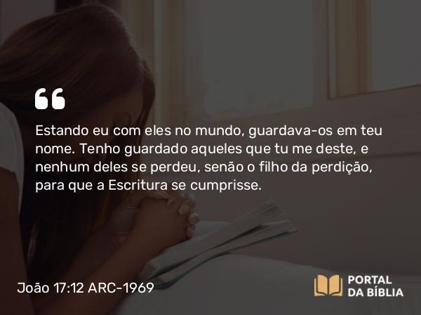 João 17:12 ARC-1969 - Estando eu com eles no mundo, guardava-os em teu nome. Tenho guardado aqueles que tu me deste, e nenhum deles se perdeu, senão o filho da perdição, para que a Escritura se cumprisse.