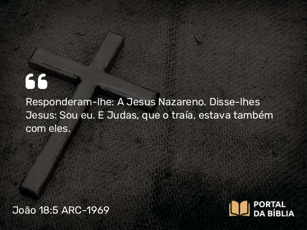 João 18:5 ARC-1969 - Responderam-lhe: A Jesus Nazareno. Disse-lhes Jesus: Sou eu. E Judas, que o traía, estava também com eles.