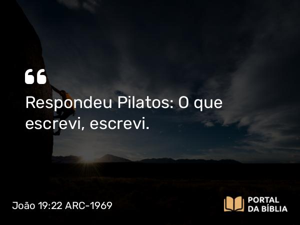 João 19:22 ARC-1969 - Respondeu Pilatos: O que escrevi, escrevi.