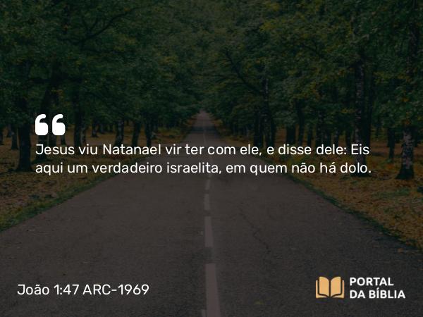 João 1:47 ARC-1969 - Jesus viu Natanael vir ter com ele, e disse dele: Eis aqui um verdadeiro israelita, em quem não há dolo.