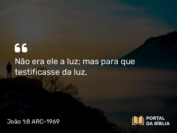 João 1:8 ARC-1969 - Não era ele a luz; mas para que testificasse da luz,