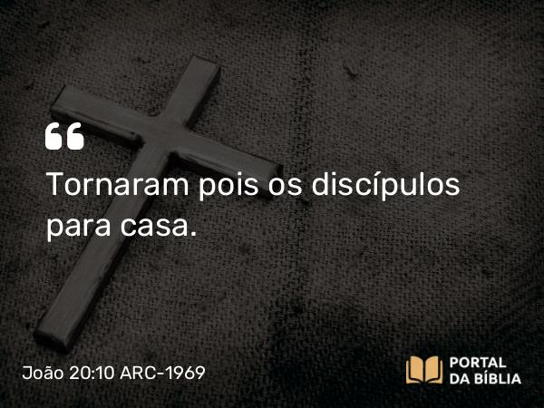 João 20:10 ARC-1969 - Tornaram pois os discípulos para casa.