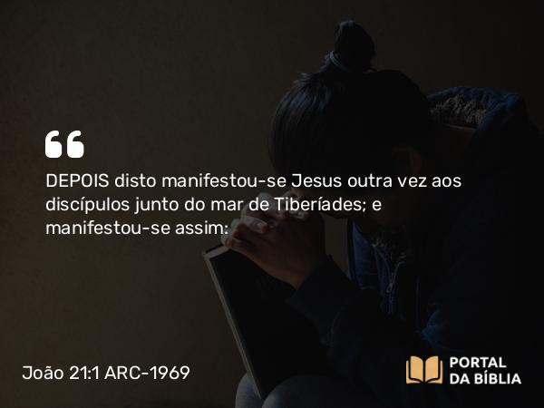 João 21:1 ARC-1969 - DEPOIS disto manifestou-se Jesus outra vez aos discípulos junto do mar de Tiberíades; e manifestou-se assim: