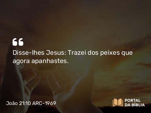 João 21:10 ARC-1969 - Disse-lhes Jesus: Trazei dos peixes que agora apanhastes.