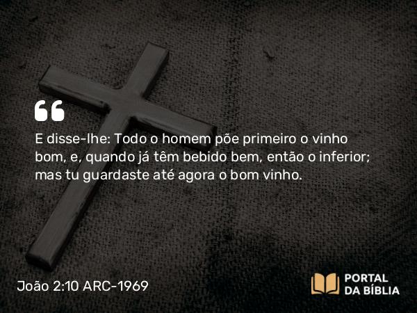 João 2:10 ARC-1969 - E disse-lhe: Todo o homem põe primeiro o vinho bom, e, quando já têm bebido bem, então o inferior; mas tu guardaste até agora o bom vinho.