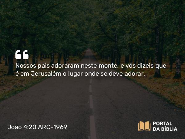 João 4:20 ARC-1969 - Nossos pais adoraram neste monte, e vós dizeis que é em Jerusalém o lugar onde se deve adorar.