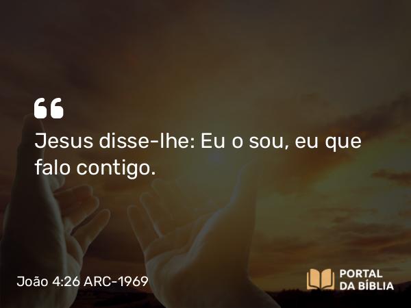 João 4:26 ARC-1969 - Jesus disse-lhe: Eu o sou, eu que falo contigo.