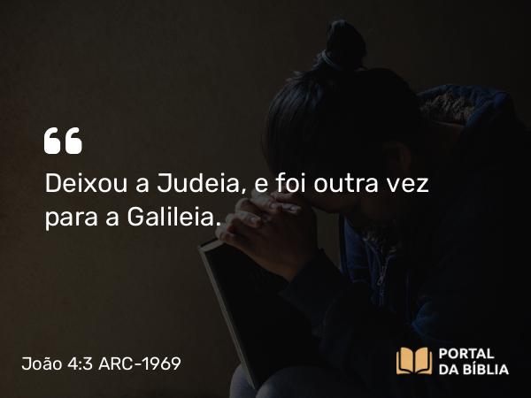 João 4:3 ARC-1969 - Deixou a Judeia, e foi outra vez para a Galileia.