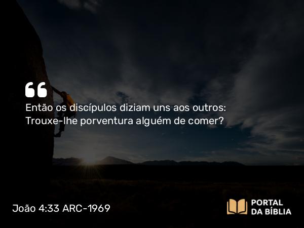 João 4:33 ARC-1969 - Então os discípulos diziam uns aos outros: Trouxe-lhe porventura alguém de comer?