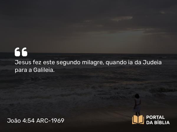 João 4:54 ARC-1969 - Jesus fez este segundo milagre, quando ia da Judeia para a Galileia.