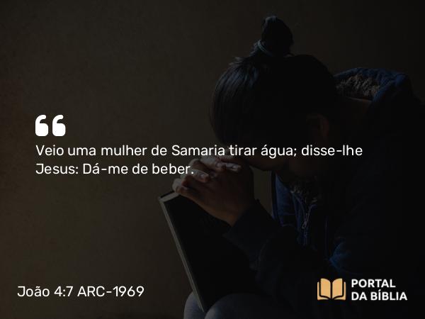 João 4:7 ARC-1969 - Veio uma mulher de Samaria tirar água; disse-lhe Jesus: Dá-me de beber.