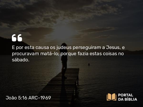 João 5:16 ARC-1969 - E por esta causa os judeus perseguiram a Jesus, e procuravam matá-lo; porque fazia estas coisas no sábado.