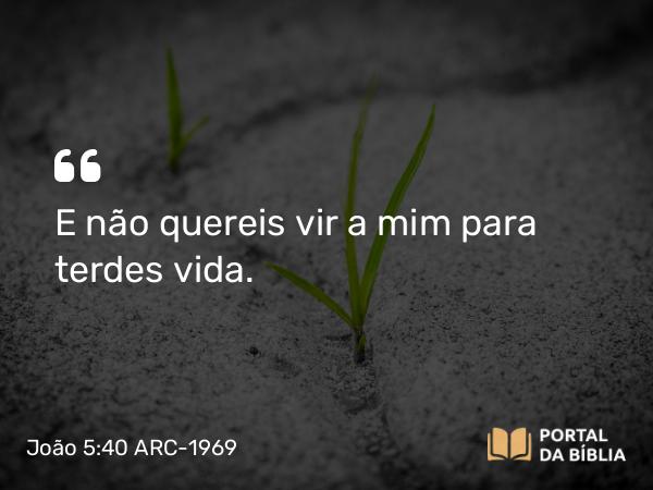 João 5:40 ARC-1969 - E não quereis vir a mim para terdes vida.