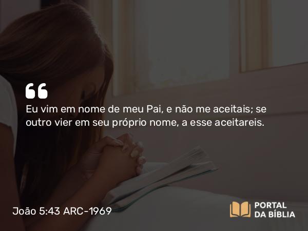 João 5:43 ARC-1969 - Eu vim em nome de meu Pai, e não me aceitais; se outro vier em seu próprio nome, a esse aceitareis.