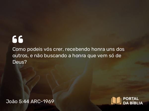 João 5:44 ARC-1969 - Como podeis vós crer, recebendo honra uns dos outros, e não buscando a honra que vem só de Deus?