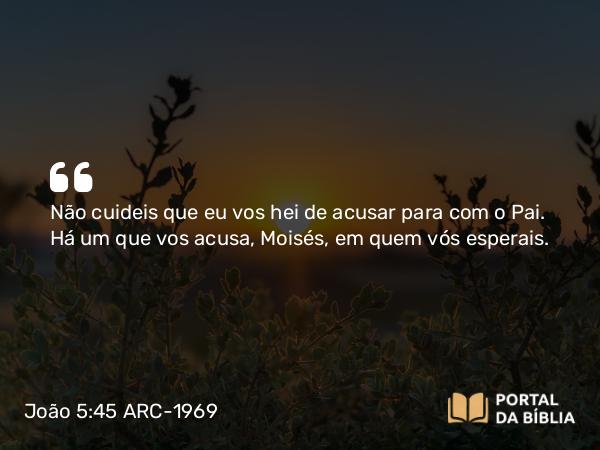 João 5:45 ARC-1969 - Não cuideis que eu vos hei de acusar para com o Pai. Há um que vos acusa, Moisés, em quem vós esperais.